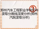 郑州汽车工程职业学院历年录取分数线深度分析(郑州汽院录取分析)
