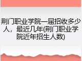 荆门职业学院一届招收多少人，最近几年(荆门职业学院近年招生人数)