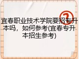 宜春职业技术学院要招专升本吗，如何参考(宜春专升本招生参考)
