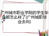 广州城市职业学院的学生毕业都怎么样了(广州城职毕业去向)
