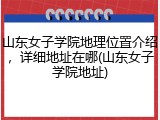 山东女子学院地理位置介绍，详细地址在哪(山东女子学院地址)
