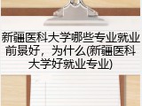 新疆医科大学哪些专业就业前景好，为什么(新疆医科大学好就业专业)