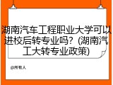 湖南汽车工程职业大学可以进校后转专业吗？(湖南汽工大转专业政策)