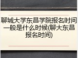 聊城大学东昌学院报名时间一般是什么时候(聊大东昌报名时间)