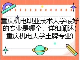 重庆机电职业技术大学最好的专业是哪个，详细阐述(重庆机电大学王牌专业)