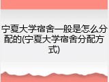 宁夏大学宿舍一般是怎么分配的(宁夏大学宿舍分配方式)