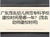广东茂名幼儿师范专科学校建校时间是哪一年？(茂名幼师建校时间)