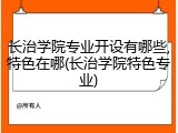 长治学院专业开设有哪些,特色在哪(长治学院特色专业)