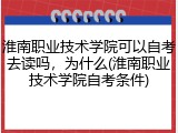 淮南职业技术学院可以自考去读吗，为什么(淮南职业技术学院自考条件)