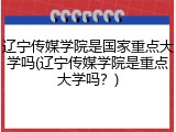辽宁传媒学院是国家重点大学吗(辽宁传媒学院是重点大学吗？)