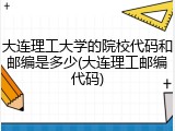 大连理工大学的院校代码和邮编是多少(大连理工邮编代码)