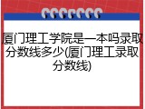 厦门理工学院是一本吗录取分数线多少(厦门理工录取分数线)