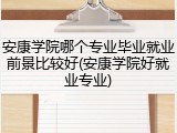 安康学院哪个专业毕业就业前景比较好(安康学院好就业专业)