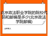 北京政法职业学院的院校代码和邮编是多少(北京政法学院邮编)