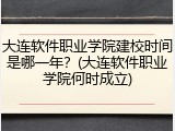 大连软件职业学院建校时间是哪一年？(大连软件职业学院何时成立)