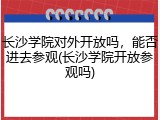 长沙学院对外开放吗，能否进去参观(长沙学院开放参观吗)