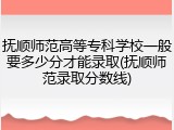 抚顺师范高等专科学校一般要多少分才能录取(抚顺师范录取分数线)