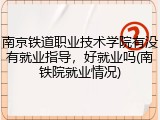 南京铁道职业技术学院有没有就业指导，好就业吗(南铁院就业情况)