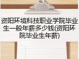 资阳环境科技职业学院毕业生一般年薪多少钱(资阳环院毕业生年薪)