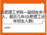 合肥理工学院一届招收多少人，最近几年(合肥理工近年招生人数)