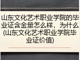 山东文化艺术职业学院的毕业证含金量怎么样，为什么(山东文化艺术职业学院毕业证价值)