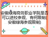 安徽绿海商务职业学院是否可以进校参观，有何限制(安徽绿海参观限制)
