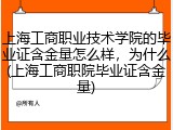 上海工商职业技术学院的毕业证含金量怎么样，为什么(上海工商职院毕业证含金量)