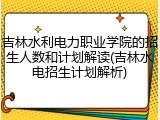 吉林水利电力职业学院的招生人数和计划解读(吉林水电招生计划解析)