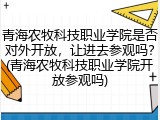 青海农牧科技职业学院是否对外开放，让进去参观吗？(青海农牧科技职业学院开放参观吗)