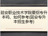 延安职业技术学院要招专升本吗，如何参考(延安专升本招生参考)
