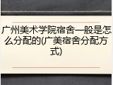 广州美术学院宿舍一般是怎么分配的(广美宿舍分配方式)