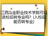 江西冶金职业技术学院可以进校后转专业吗？(入校后能否转专业)