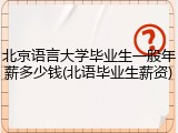 北京语言大学毕业生一般年薪多少钱(北语毕业生薪资)