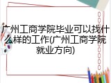 广州工商学院毕业可以找什么样的工作(广州工商学院就业方向)