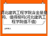 河北建筑工程学院含金量量吗，值得报吗(河北建筑工程学院值不值)