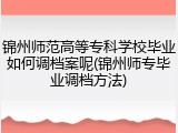 锦州师范高等专科学校毕业如何调档案呢(锦州师专毕业调档方法)