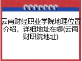 云南财经职业学院地理位置介绍，详细地址在哪(云南财职院地址)