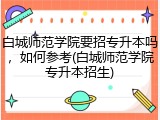 白城师范学院要招专升本吗，如何参考(白城师范学院专升本招生)