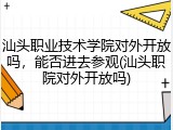 汕头职业技术学院对外开放吗，能否进去参观(汕头职院对外开放吗)