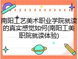 南阳工艺美术职业学院就读的真实感觉如何(南阳工美职院就读体验)