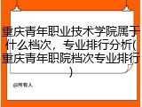 重庆青年职业技术学院属于什么档次，专业排行分析(重庆青年职院档次专业排行)