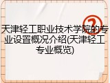 天津轻工职业技术学院的专业设置概况介绍(天津轻工专业概览)