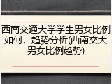西南交通大学学生男女比例如何，趋势分析(西南交大男女比例趋势)