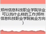 郑州信息科技职业学院毕业可以找什么样的工作(郑州信息科技职业学院就业方向)