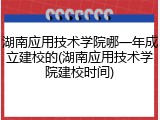 湖南应用技术学院哪一年成立建校的(湖南应用技术学院建校时间)