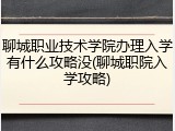聊城职业技术学院办理入学有什么攻略没(聊城职院入学攻略)