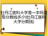 牡丹江医科大学是一本吗录取分数线多少(牡丹江医科大学分数线)