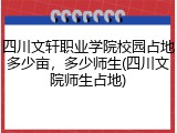 四川文轩职业学院校园占地多少亩，多少师生(四川文院师生占地)