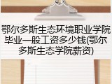 鄂尔多斯生态环境职业学院毕业一般工资多少钱(鄂尔多斯生态学院薪资)