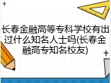 长春金融高等专科学校有出过什么知名人士吗(长春金融高专知名校友)